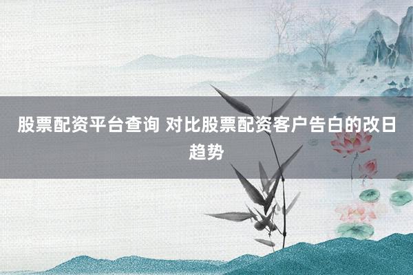 股票配资平台查询 对比股票配资客户告白的改日趋势