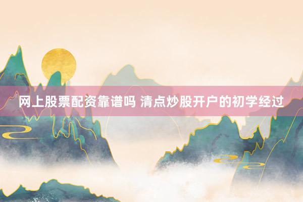 网上股票配资靠谱吗 清点炒股开户的初学经过