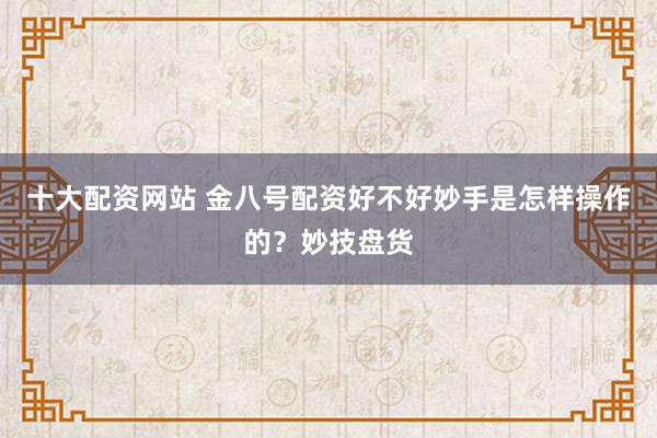 十大配资网站 金八号配资好不好妙手是怎样操作的？妙技盘货
