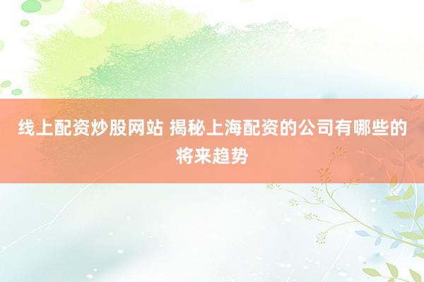 线上配资炒股网站 揭秘上海配资的公司有哪些的将来趋势