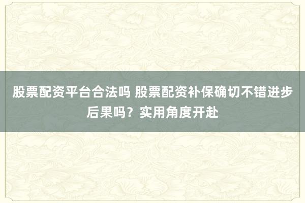 股票配资平台合法吗 股票配资补保确切不错进步后果吗?实用角度开赴