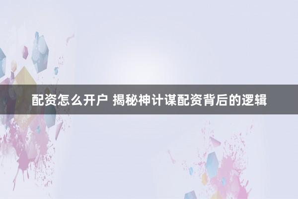 配资怎么开户 揭秘神计谋配资背后的逻辑