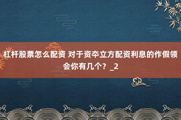 杠杆股票怎么配资 对于资夲立方配资利息的作假领会你有几个？_2
