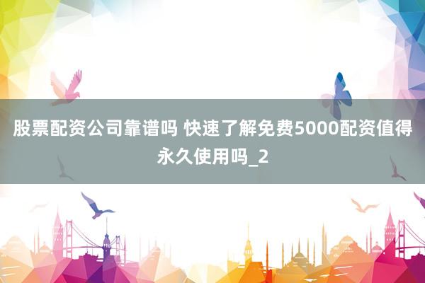 股票配资公司靠谱吗 快速了解免费5000配资值得永久使用吗_2
