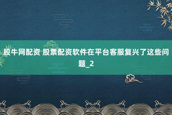 股牛网配资 股票配资软件在平台客服复兴了这些问题_2