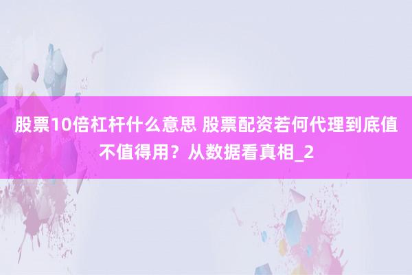 股票10倍杠杆什么意思 股票配资若何代理到底值不值得用？从数据看真相_2