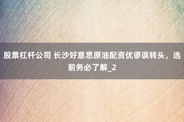 股票杠杆公司 长沙好意思原油配资优谬误转头，选前务必了解_2