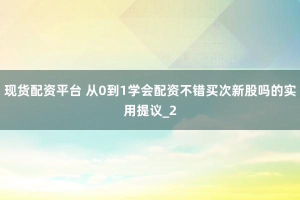 现货配资平台 从0到1学会配资不错买次新股吗的实用提议_2