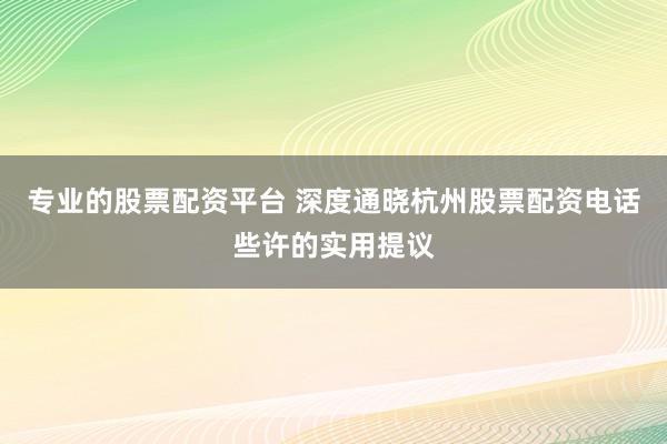 专业的股票配资平台 深度通晓杭州股票配资电话些许的实用提议