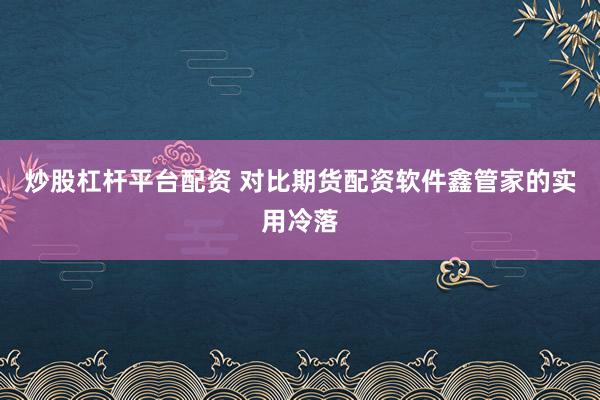 炒股杠杆平台配资 对比期货配资软件鑫管家的实用冷落