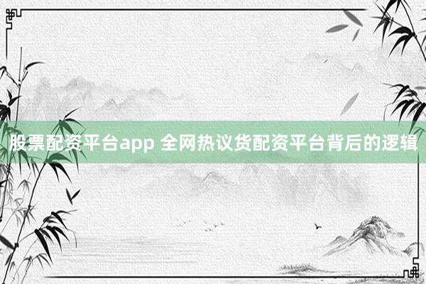 股票配资平台app 全网热议货配资平台背后的逻辑