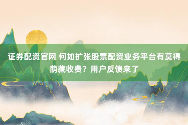 证券配资官网 何如扩张股票配资业务平台有莫得荫藏收费?用户反馈来了