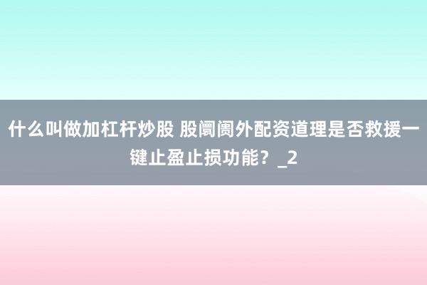 什么叫做加杠杆炒股 股阛阓外配资道理是否救援一键止盈止损功能？_2