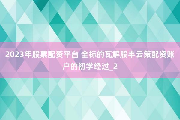 2023年股票配资平台 全标的瓦解股丰云策配资账户的初学经过_2