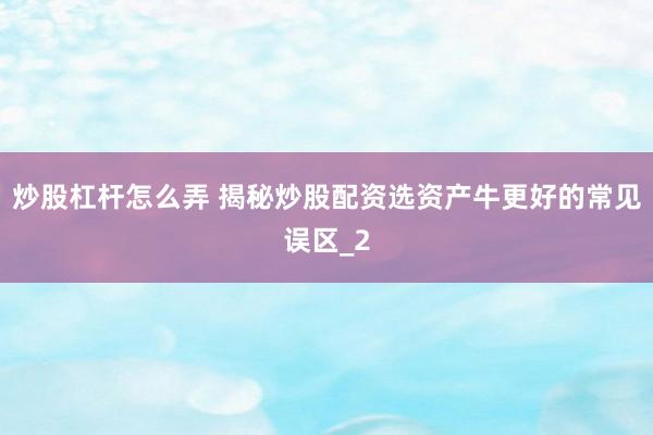 炒股杠杆怎么弄 揭秘炒股配资选资产牛更好的常见误区_2