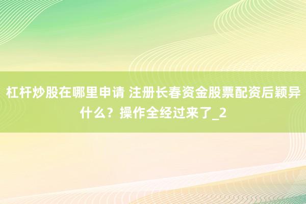 杠杆炒股在哪里申请 注册长春资金股票配资后颖异什么?操作全经过来了_2