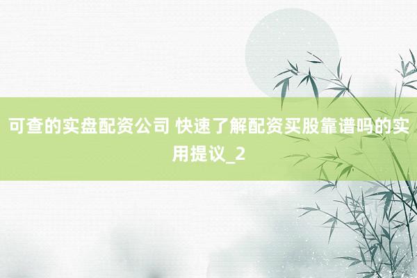 可查的实盘配资公司 快速了解配资买股靠谱吗的实用提议_2