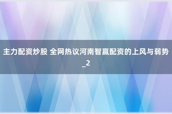 主力配资炒股 全网热议河南智赢配资的上风与弱势_2