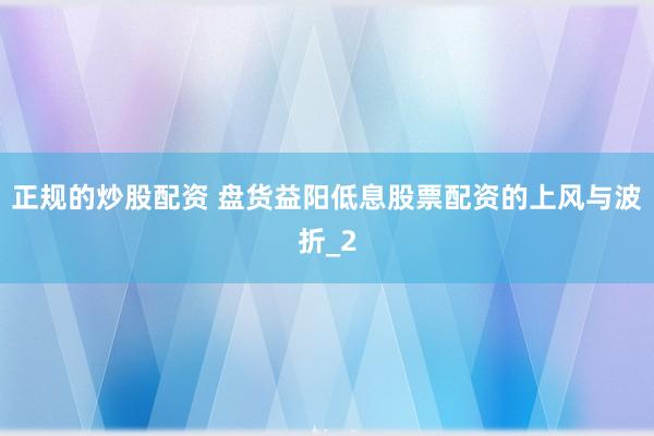 正规的炒股配资 盘货益阳低息股票配资的上风与波折_2