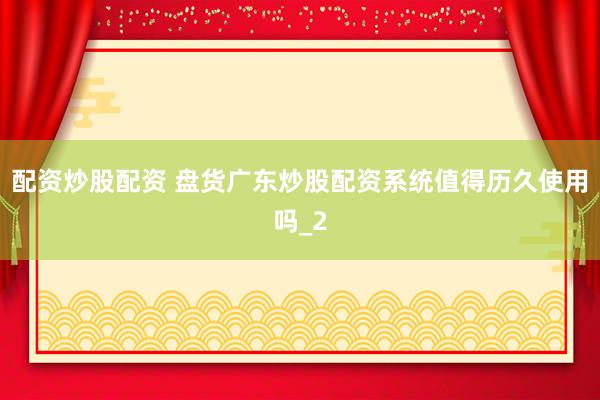 配资炒股配资 盘货广东炒股配资系统值得历久使用吗_2