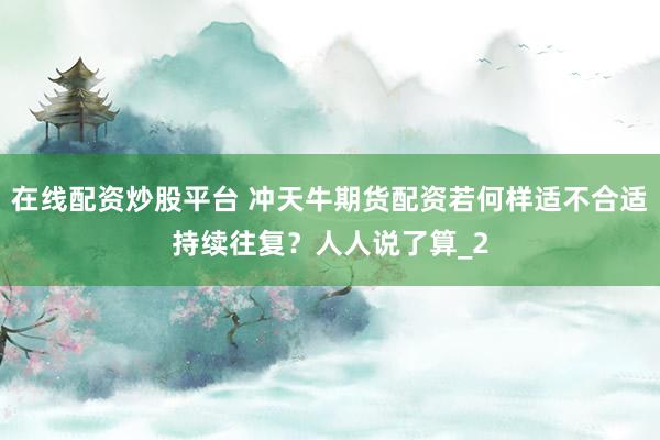 在线配资炒股平台 冲天牛期货配资若何样适不合适持续往复？人人说了算_2