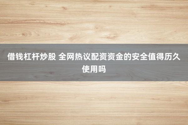 借钱杠杆炒股 全网热议配资资金的安全值得历久使用吗