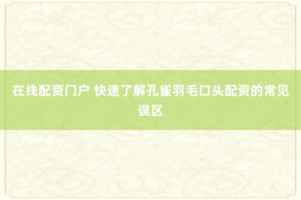 在线配资门户 快速了解孔雀羽毛口头配资的常见误区