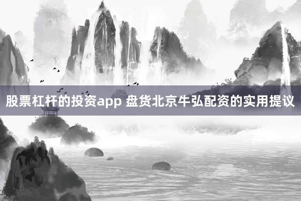 股票杠杆的投资app 盘货北京牛弘配资的实用提议