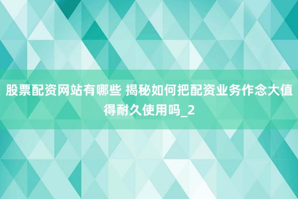股票配资网站有哪些 揭秘如何把配资业务作念大值得耐久使用吗_2