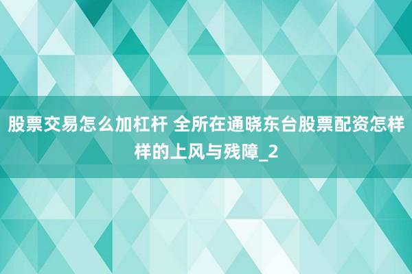 股票交易怎么加杠杆 全所在通晓东台股票配资怎样样的上风与残障_2