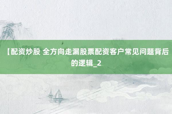 【配资炒股 全方向走漏股票配资客户常见问题背后的逻辑_2