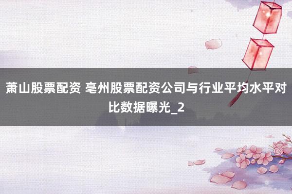 萧山股票配资 亳州股票配资公司与行业平均水平对比数据曝光_2