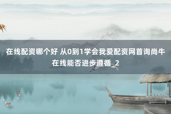 在线配资哪个好 从0到1学会我爱配资网首询尚牛在线能否进步遵循_2