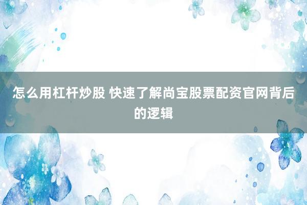 怎么用杠杆炒股 快速了解尚宝股票配资官网背后的逻辑