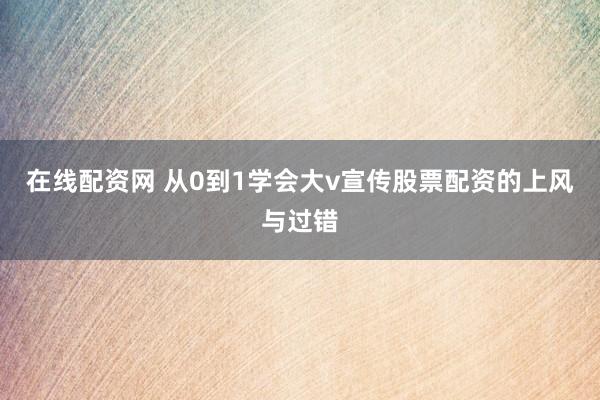 在线配资网 从0到1学会大v宣传股票配资的上风与过错