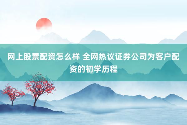 网上股票配资怎么样 全网热议证券公司为客户配资的初学历程