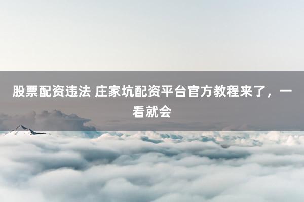 股票配资违法 庄家坑配资平台官方教程来了，一看就会