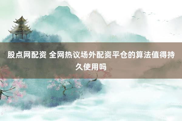 股点网配资 全网热议场外配资平仓的算法值得持久使用吗