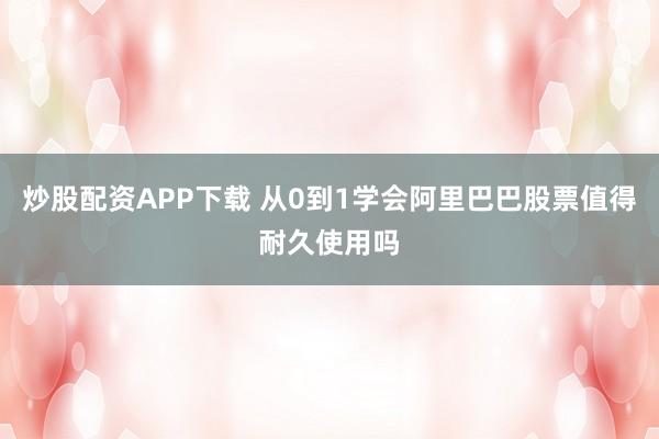 炒股配资APP下载 从0到1学会阿里巴巴股票值得耐久使用吗