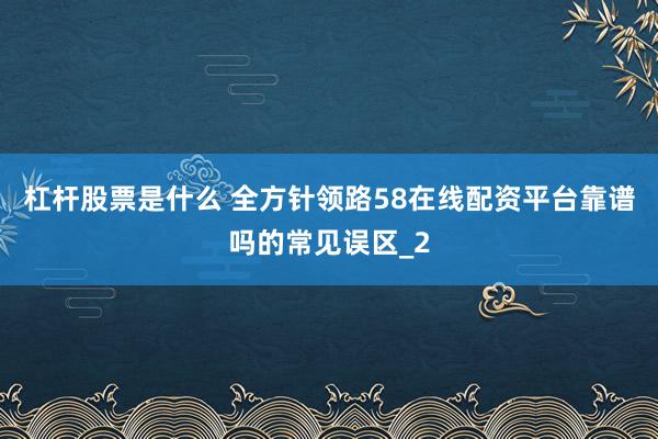 杠杆股票是什么 全方针领路58在线配资平台靠谱吗的常见误区_2