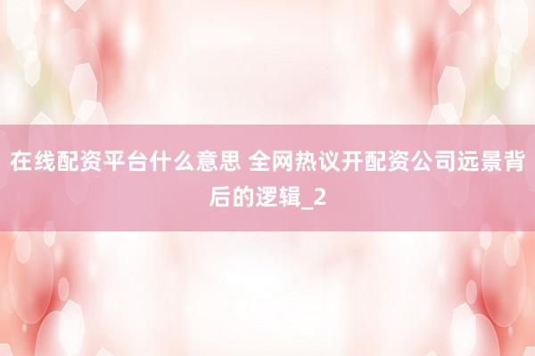 在线配资平台什么意思 全网热议开配资公司远景背后的逻辑_2