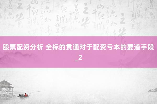 股票配资分析 全标的贯通对于配资亏本的要道手段_2