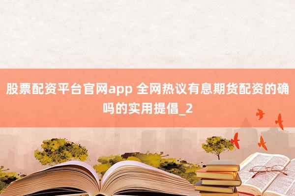 股票配资平台官网app 全网热议有息期货配资的确吗的实用提倡_2