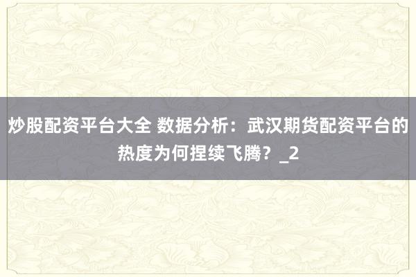 炒股配资平台大全 数据分析：武汉期货配资平台的热度为何捏续飞腾？_2