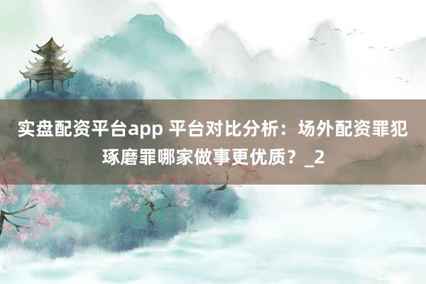实盘配资平台app 平台对比分析：场外配资罪犯琢磨罪哪家做事更优质？_2