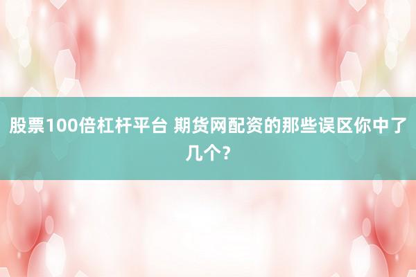 股票100倍杠杆平台 期货网配资的那些误区你中了几个？