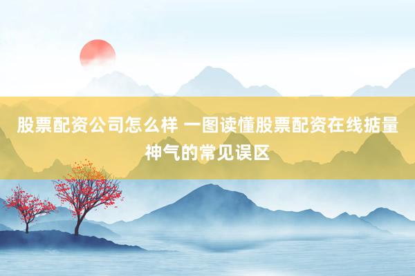 股票配资公司怎么样 一图读懂股票配资在线掂量神气的常见误区