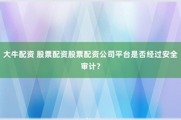 大牛配资 股票配资股票配资公司平台是否经过安全审计？