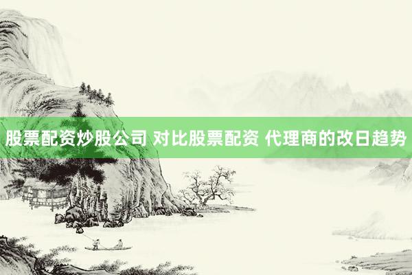 股票配资炒股公司 对比股票配资 代理商的改日趋势