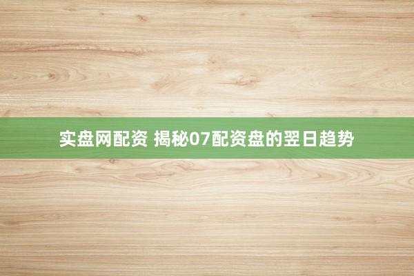 实盘网配资 揭秘07配资盘的翌日趋势